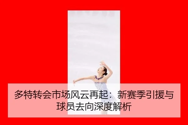 多特转会市场风云再起：新赛季引援与球员去向深度解析