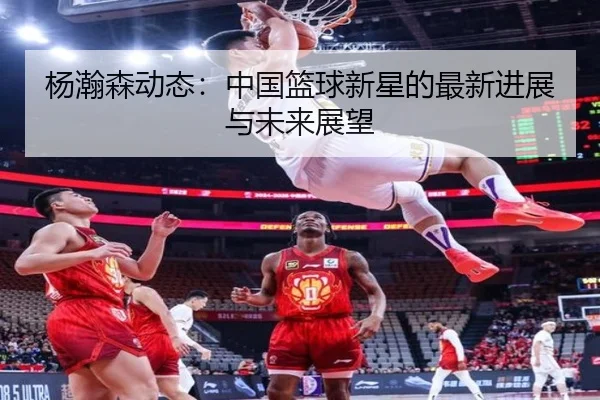 杨瀚森动态：中国篮球新星的最新进展与未来展望