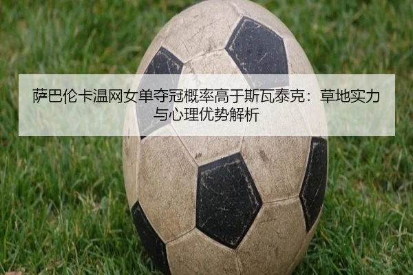 萨巴伦卡温网女单夺冠概率高于斯瓦泰克：草地实力与心理优势解析